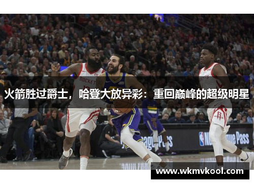 火箭胜过爵士，哈登大放异彩：重回巅峰的超级明星