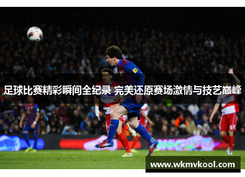 足球比赛精彩瞬间全纪录 完美还原赛场激情与技艺巅峰