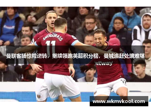 曼联客场惊险逆转，继续领跑英超积分榜，曼城追赶处境难堪