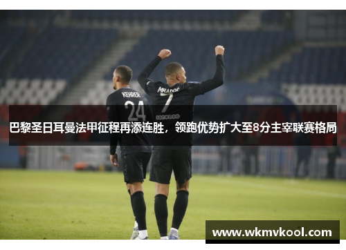 巴黎圣日耳曼法甲征程再添连胜，领跑优势扩大至8分主宰联赛格局