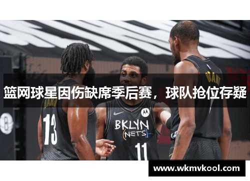 篮网球星因伤缺席季后赛，球队抢位存疑