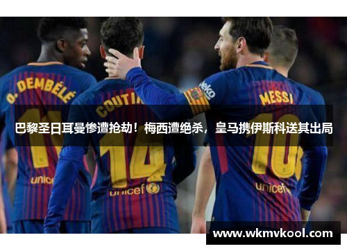 巴黎圣日耳曼惨遭抢劫！梅西遭绝杀，皇马携伊斯科送其出局