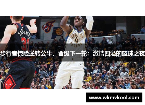 步行者惊险逆转公牛，晋级下一轮：激情四溢的篮球之夜