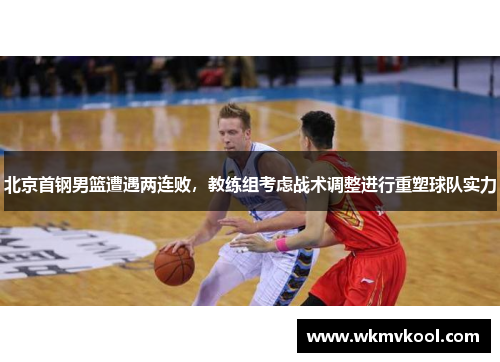 北京首钢男篮遭遇两连败，教练组考虑战术调整进行重塑球队实力