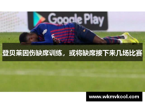 登贝莱因伤缺席训练，或将缺席接下来几场比赛