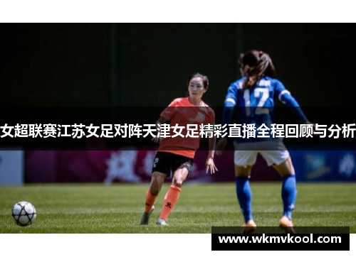 女超联赛江苏女足对阵天津女足精彩直播全程回顾与分析