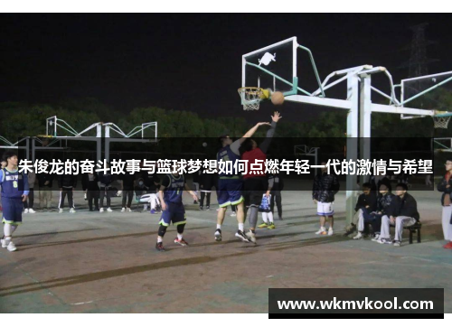 朱俊龙的奋斗故事与篮球梦想如何点燃年轻一代的激情与希望