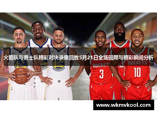 火箭队与勇士队精彩对决录像回放5月21日全场回顾与精彩瞬间分析