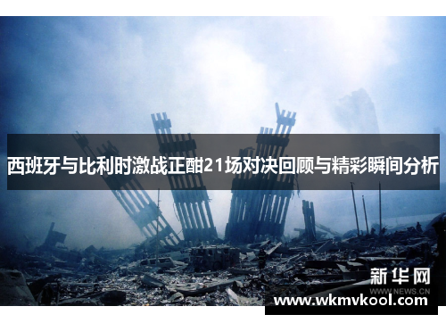 西班牙与比利时激战正酣21场对决回顾与精彩瞬间分析