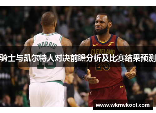骑士与凯尔特人对决前瞻分析及比赛结果预测