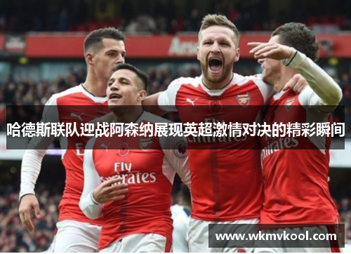 哈德斯联队迎战阿森纳展现英超激情对决的精彩瞬间